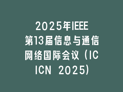 2025年IEEE第13届信息与通信网络国际会议（ICICN 2025）