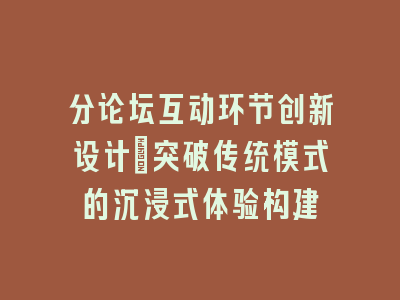 分论坛互动环节创新设计_突破传统模式的沉浸式体验构建
