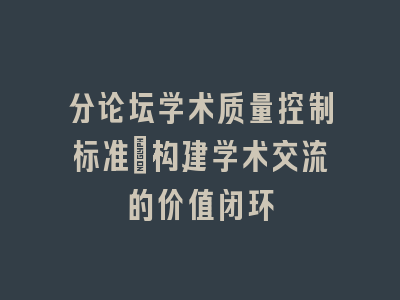 分论坛学术质量控制标准_构建学术交流的价值闭环
