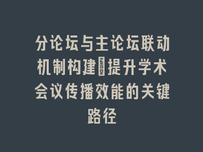 分论坛与主论坛联动机制构建_提升学术会议传播效能的关键路径