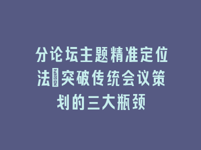 分论坛主题精准定位法_突破传统会议策划的三大瓶颈