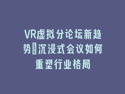 VR虚拟分论坛新趋势：沉浸式会议如何重塑行业格局