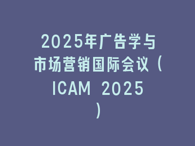 2025年广告学与市场营销国际会议（ICAM 2025）