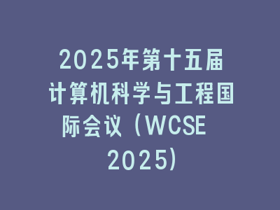 2025年第十五届计算机科学与工程国际会议（WCSE 2025）