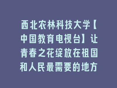 西北农林科技大学【中国教育电视台】让青春之花绽放在祖国和人民最需要的地方