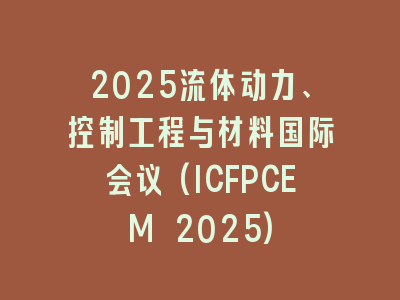 2025流体动力、控制工程与材料国际会议(ICFPCEM 2025)