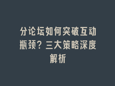 分论坛如何突破互动瓶颈？三大策略深度解析