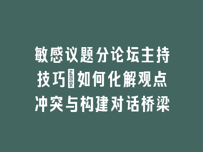 敏感议题分论坛主持技巧：如何化解观点冲突与构建对话桥梁
