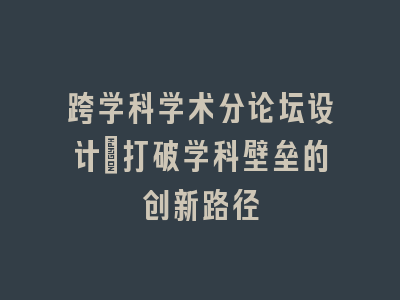 跨学科学术分论坛设计：打破学科壁垒的创新路径