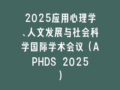 2025应用心理学、人文发展与社会科学国际学术会议（APHDS 2025）