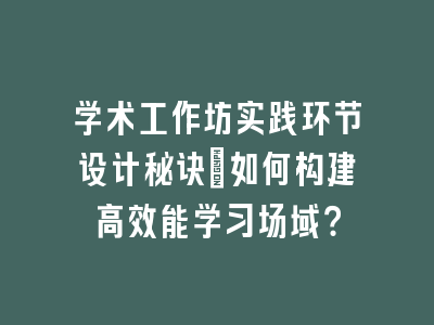 学术工作坊实践环节设计秘诀：如何构建高效能学习场域？