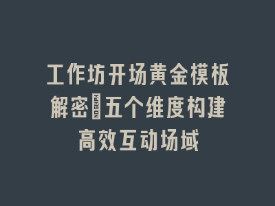工作坊开场黄金模板解密_五个维度构建高效互动场域