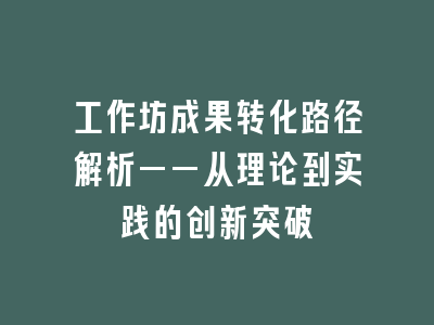 工作坊成果转化路径解析——从理论到实践的创新突破