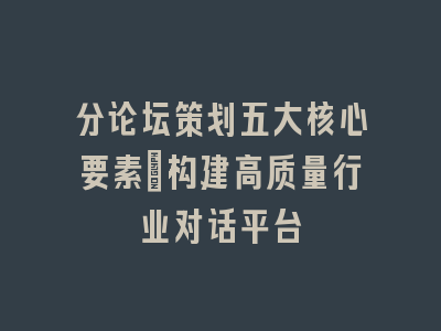 分论坛策划五大核心要素_构建高质量行业对话平台