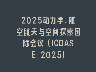 2025动力学、航空航天与空间探索国际会议（ICDASE 2025）