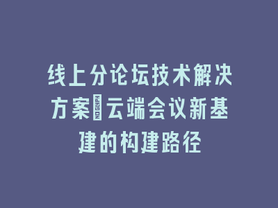 线上分论坛技术解决方案：云端会议新基建的构建路径
