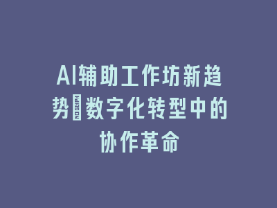 AI辅助工作坊新趋势：数字化转型中的协作革命