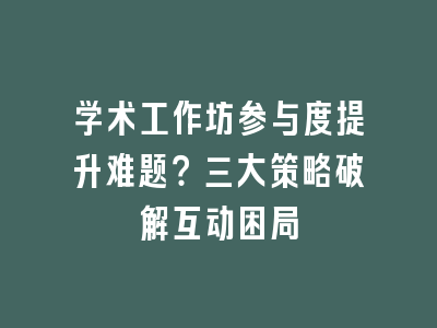 学术工作坊参与度提升难题？三大策略破解互动困局