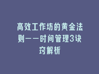 高效工作坊的黄金法则——时间管理3诀窍解析