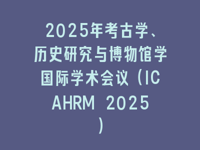 2025年考古学、历史研究与博物馆学国际学术会议（ICAHRM 2025）