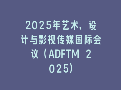 2025年艺术，设计与影视传媒国际会议（ADFTM 2025）