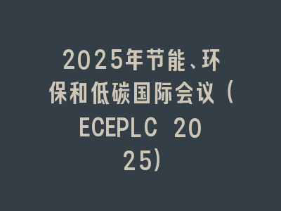 2025年节能、环保和低碳国际会议（ECEPLC 2025）