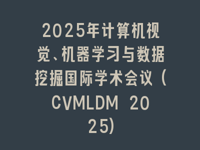 2025年计算机视觉、机器学习与数据挖掘国际学术会议(CVMLDM 2025)