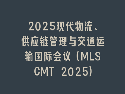 2025现代物流、供应链管理与交通运输国际会议（MLSCMT 2025）
