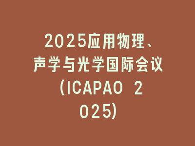 2025应用物理、声学与光学国际会议(ICAPAO 2025)