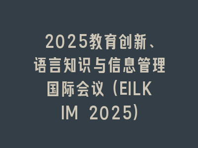 2025教育创新、语言知识与信息管理国际会议（EILKIM 2025）
