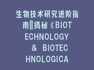 生物技术研究进阶指南：揭秘《BIOTECHNOLOGY & BIOTECHNOLOGICAL EQUIPMENT》投稿核心策略