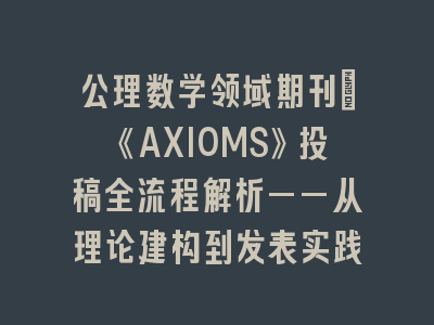 公理数学领域期刊：《AXIOMS》投稿全流程解析——从理论建构到发表实践
