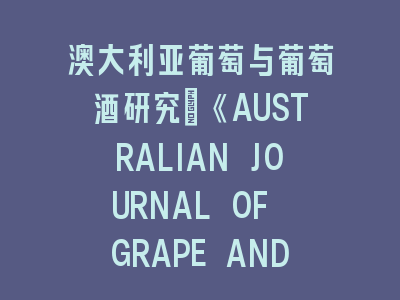 澳大利亚葡萄与葡萄酒研究投稿要点解析——从选题到发表的完整指南