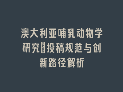 澳大利亚哺乳动物学研究：投稿规范与创新路径解析