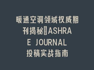暖通空调领域权威期刊揭秘：ASHRAE JOURNAL投稿实战指南