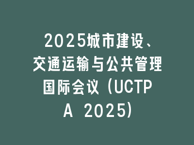 2025城市建设、交通运输与公共管理国际会议（UCTPA 2025）