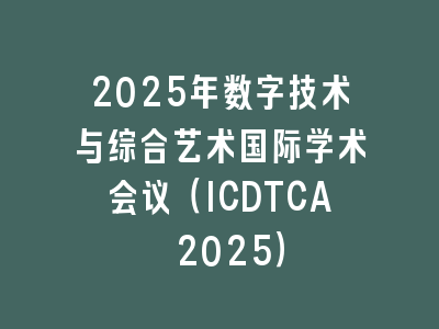 2025年数字技术与综合艺术国际学术会议（ICDTCA 2025）