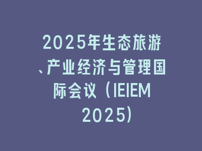2025年生态旅游、产业经济与管理国际会议（IEIEM 2025）