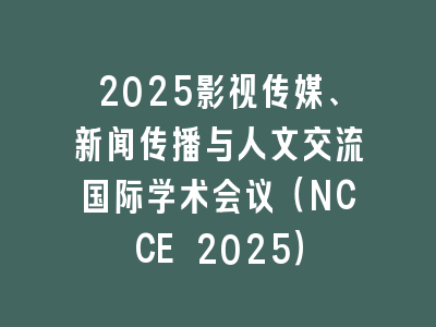 2025影视传媒、新闻传播与人文交流国际学术会议（NCCE 2025）