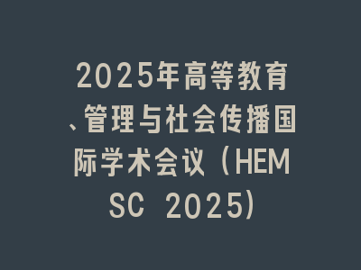 2025年高等教育、管理与社会传播国际学术会议（HEMSC 2025）