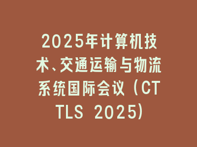 2025年计算机技术、交通运输与物流系统国际会议（CTTLS 2025）