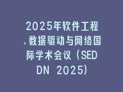 2025年软件工程、数据驱动与网络国际学术会议（SEDDN 2025）