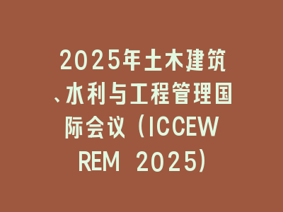 2025年土木建筑、水利与工程管理国际会议（ICCEWREM 2025）