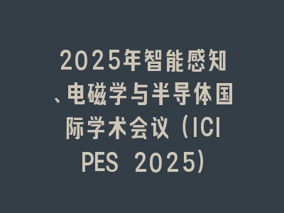 2025年智能感知、电磁学与半导体国际学术会议（ICIPES 2025）