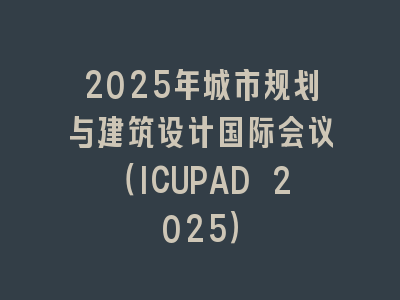2025年城市规划与建筑设计国际会议（ICUPAD 2025）