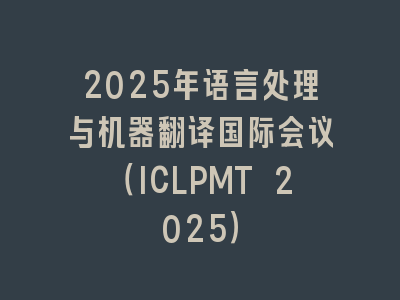 2025年语言处理与机器翻译国际会议（ICLPMT 2025）