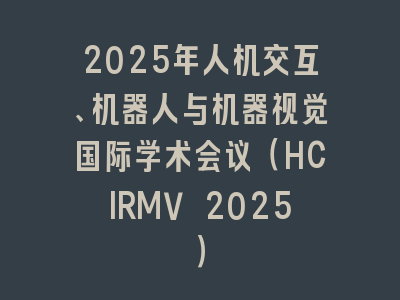 2025年人机交互、机器人与机器视觉国际学术会议（HCIRMV 2025）