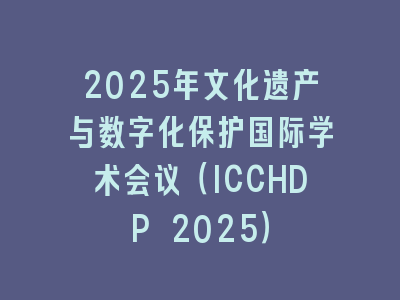 2025年文化遗产与数字化保护国际学术会议（ICCHDP 2025）