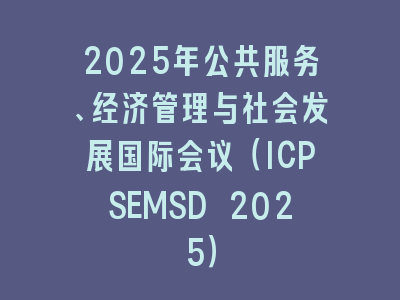 2025年公共服务、经济管理与社会发展国际会议（ICPSEMSD 2025）