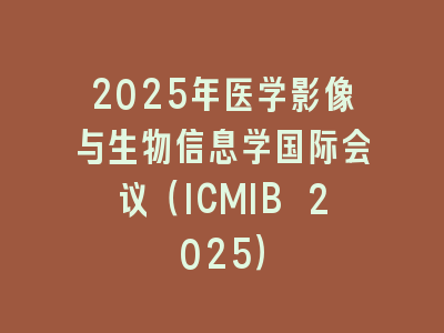 2025年医学影像与生物信息学国际会议（ICMIB 2025）